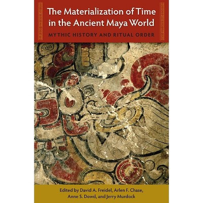 The Materialization of Time in the Ancient Maya World - (Maya Studies) by  David A Freidel & Arlen F Chase & Anne S Dowd & Jerry Murdock (Hardcover)
