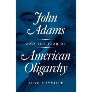 John Adams and the Fear of American Oligarchy - by  Luke Mayville (Hardcover) - 1 of 1