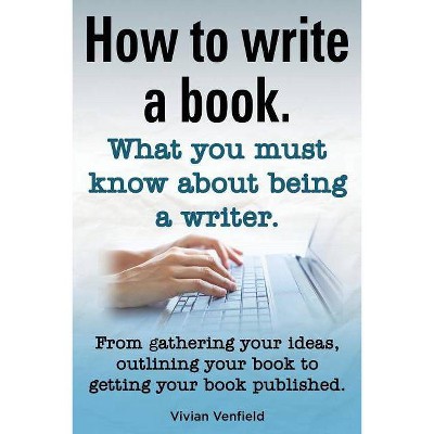 How to Write a Book or How to Write a Novel. Writing a Book Made Easy. What You Must Know about Being a Writer. from Gathering Your Ideas to