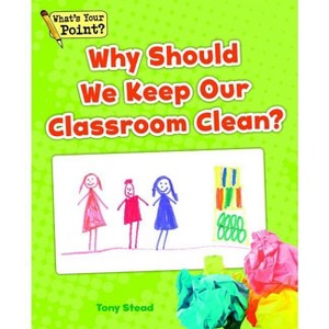 Why Should We Keep Our Classroom Clean? - (What's Your Point? Reading and Writing Opinions) by  Tony Stead (Paperback) - 1 of 1