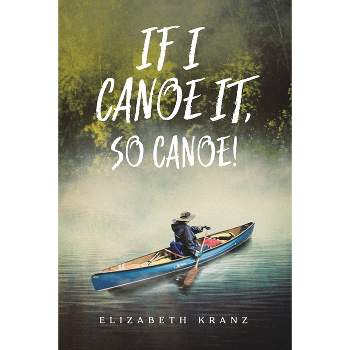 If I Canoe It, So Canoe! - by  Elizabeth Kranz (Paperback)
