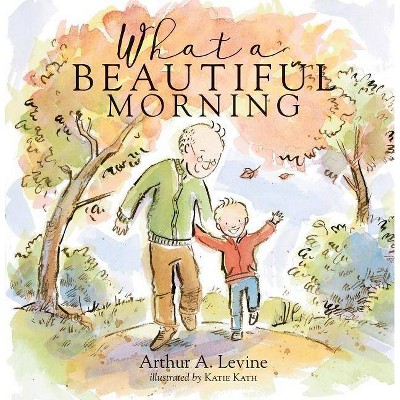 What a Beautiful Morning - by  Arthur Levine & Katie Kath (Hardcover)