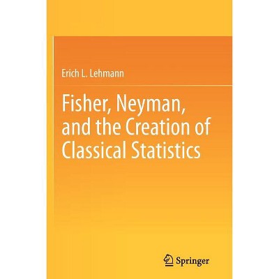 Fisher, Neyman, and the Creation of Classical Statistics - by  Erich L Lehmann (Paperback)