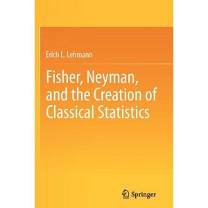 Fisher, Neyman, and the Creation of Classical Statistics - by  Erich L Lehmann (Paperback) - 1 of 1