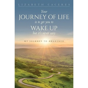 Your Journey of Life Is to Get You to Wake Up but It's Never Easy - by  Lizabeth Caceres (Paperback) - 1 of 1