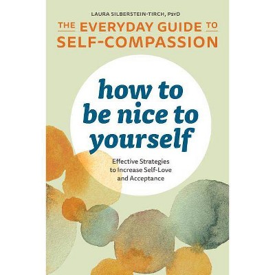 How to Be Nice to Yourself: The Everyday Guide to Self Compassion - by  Laura Silberstein-Tirch (Paperback)