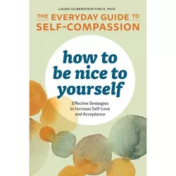 How to Be Nice to Yourself: The Everyday Guide to Self-Compassion - by  Laura Silberstein-Tirch (Paperback)