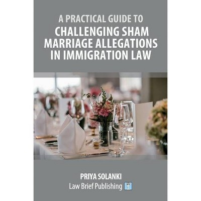 A Practical Guide to Challenging Sham Marriage Allegations in Immigration Law - by  Priya Solanki (Paperback)