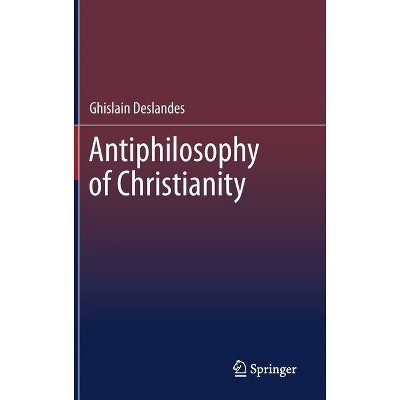 Antiphilosophy of Christianity - by  Ghislain Deslandes (Hardcover)