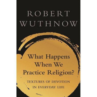 What Happens When We Practice Religion? - by  Robert Wuthnow (Paperback)