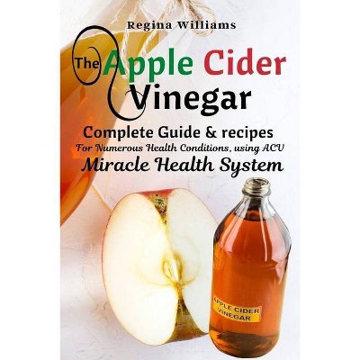 The Apple Cider Vinegar Complete Guide & recipes for Numerous Health Conditions, using ACV Miracle Health System - by  Regina Williams (Paperback)