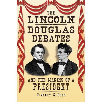 The Lincoln-Douglas Debates and the Making of a President - by  Timothy S Good (Paperback)