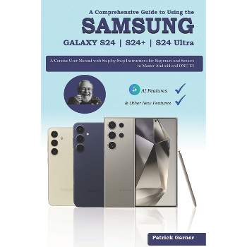 A Comprehensive Guide to Using the Samsung Galaxy S24 S24+ S24 Ultra - by  Patrick Garner (Paperback)