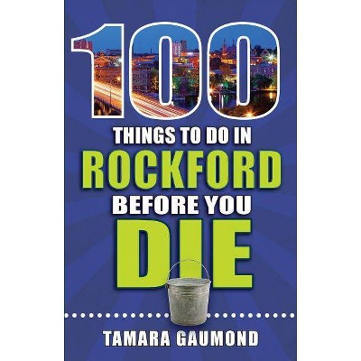  100 Things to Do in Rockford Before You Die - (100 Things to Do Before You Die) by  Tamara Gaumond (Paperback) 