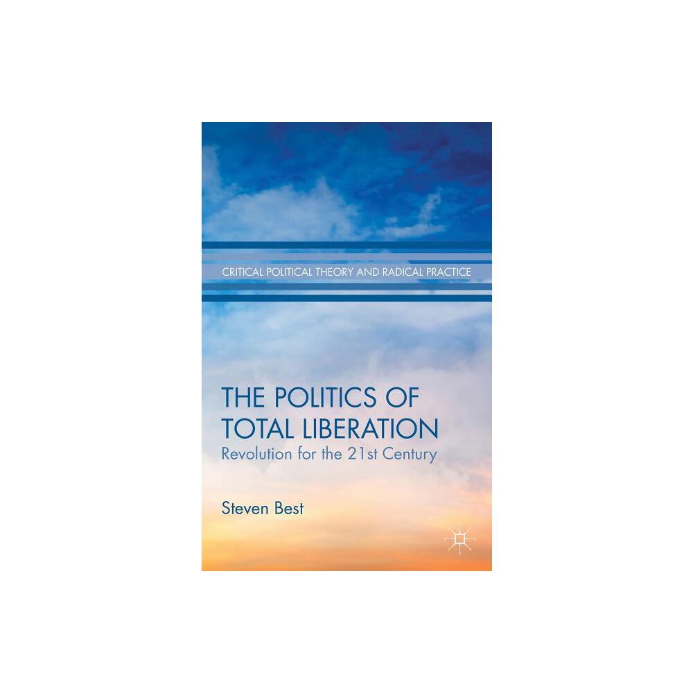 The Politics of Total Liberation - (Critical Political Theory and Radical Practice) by S Best (Hardcover)