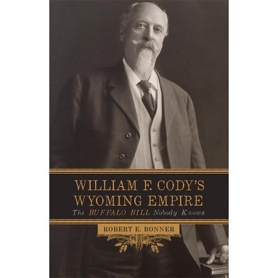 William F. Cody's Wyoming Empire - by  Robert F Bonner (Paperback)