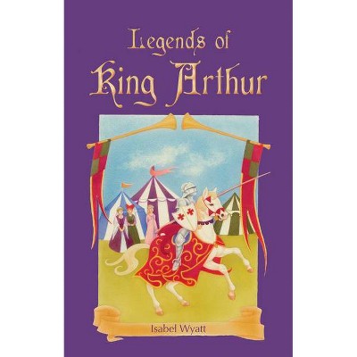 Legends of King Arthur - by  Isabel Wyatt (Paperback)