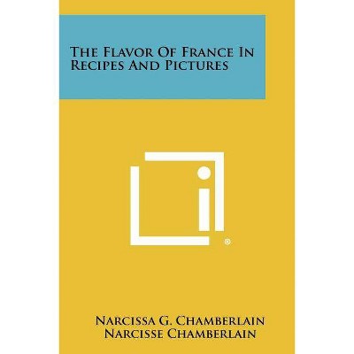 The Flavor Of France In Recipes And Pictures - by  Narcissa G Chamberlain & Narcisse Chamberlain (Paperback)