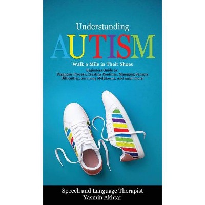 Understanding Autism Walk a Mile in Their Shoes - by  Yasmin Akhtar (Hardcover)