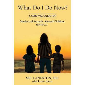 What Do I Do Now? A Survival Guide for Mothers of Sexually Abused Children (MOSAC) - by  Mel Langston & Leona Puma (Paperback)