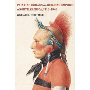 Painting Indians and Building Empires in North America, 1710-1840 - by  William H Truettner (Hardcover) - 1 of 1