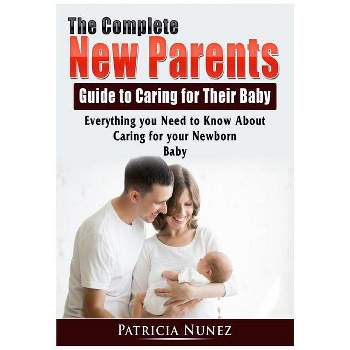 The Complete New Parents Guide to Caring for Their Baby - by  Patricia Nunez (Paperback)