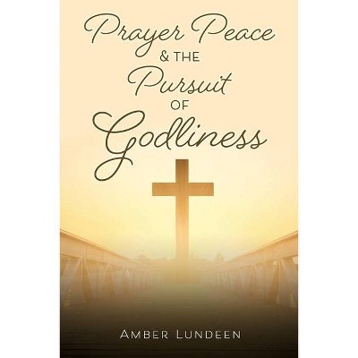 Prayer Peace & The Pursuit of Godliness - by  Amber Lundeen (Paperback)