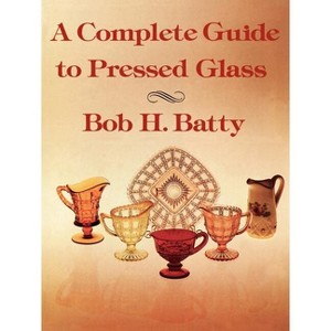 A Complete Guide to Pressed Glass - by  Bob H Batty (Paperback) - 1 of 1
