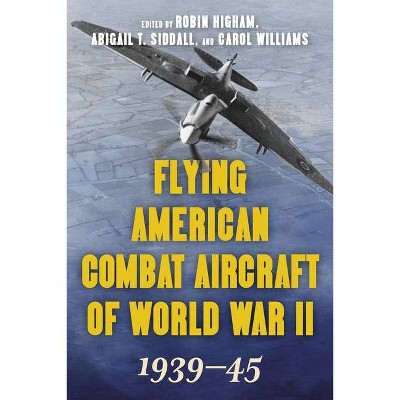 Flying American Combat Aircraft of World War II - by  Robin Higham & Abigail T Siddall & Carol Williams (Paperback)