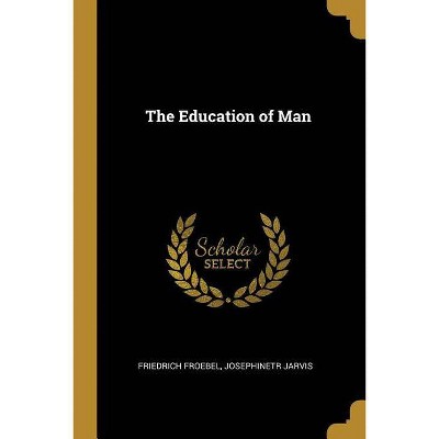 The Education of Man - by  Friedrich Froebel & Josephinetr Jarvis (Paperback)