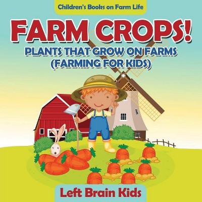 Farm Crops! Plants That Grow on Farms (Farming for Kids) - Children's Books on Farm Life - by  Left Brain Kids (Paperback)