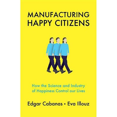 Manufacturing Happy Citizens - by  Edgar Cabanas & Eva Illouz (Paperback)