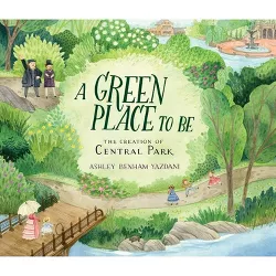 A Green Place to Be: The Creation of Central Park - by  Ashley Benham Yazdani (Hardcover)