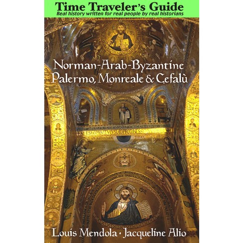 The Time Traveler's Guide to Norman-Arab-Byzantine Palermo, Monreale and  Cefalù - by Louis Mendola & Jacqueline Alio (Paperback)