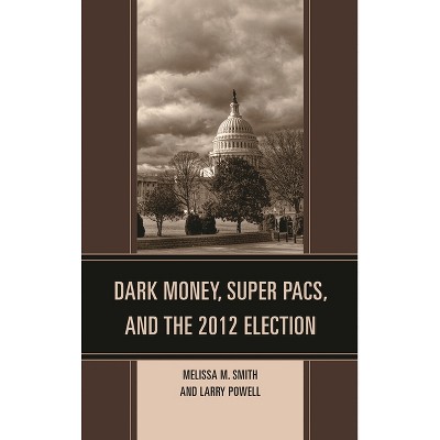 Dark Money, Super PACs, and the 2012 Election - (Lexington Studies in Political Communication) by  Melissa M Smith & Larry Powell (Hardcover)