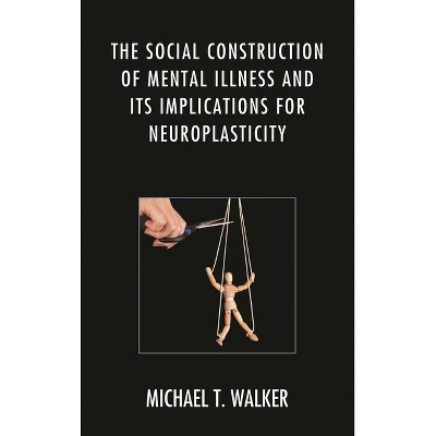 Social Construction of Mental Illness and Its Implications for Neuroplasticity - by  Michael T Walker (Hardcover)
