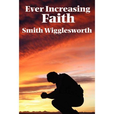 Ever Increasing Faith - by  Smith Wigglesworth (Paperback)