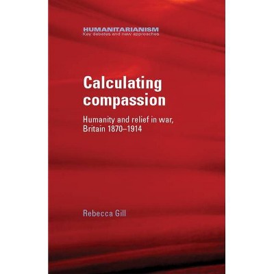 Calculating Compassion - (Humanitarianism: Key Debates and New Approaches) by  Rebecca Gill (Hardcover)