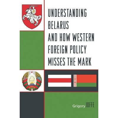 Understanding Belarus and How Western Foreign Policy Misses the Mark - by  Grigory V Ioffe (Paperback)