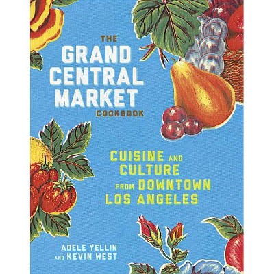 The Grand Central Market Cookbook - by  Adele Yellin & Kevin West (Hardcover)