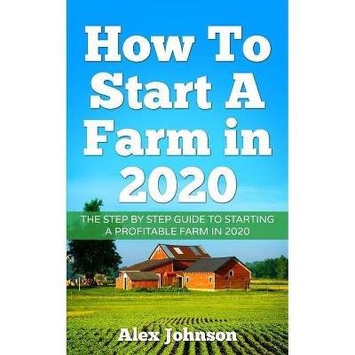 How To Start A Farm In 2020 - (How to Start a Farm) by  Alex Johnson (Paperback)