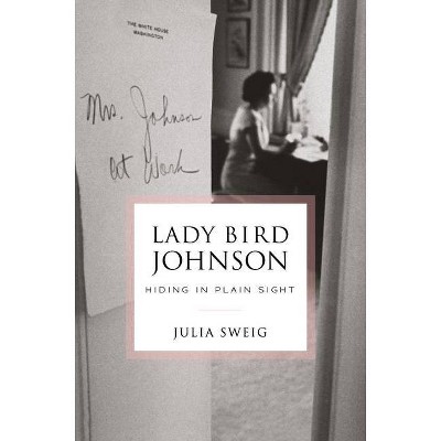 Lady Bird Johnson: Hiding in Plain Sight - by  Julia Sweig (Hardcover)