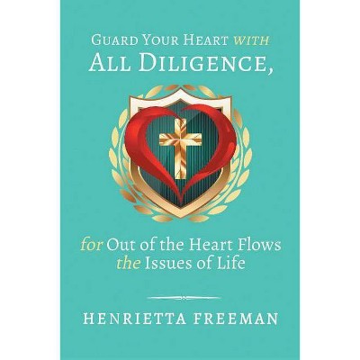 Guard Your Heart with All Diligence, for out of the Heart Flows the Issues of Life - by  Henrietta Freeman (Paperback)