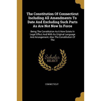 The Constitution Of Connecticut Including All Amendments To Date And Excluding Such Parts As Are Not Now In Force - (Paperback)