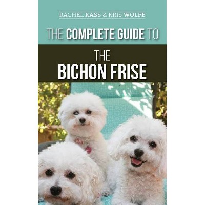 The Complete Guide to the Bichon Frise - by  Rachel Kass & Kristyanna Wolfe (Hardcover)