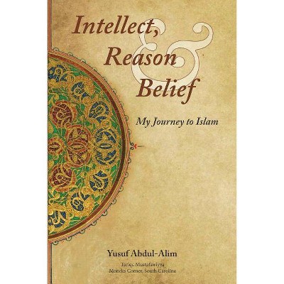 Intellect, Reason and Belief - My Journey to Islam - by  Yusuf Abdul-Alim (Paperback)