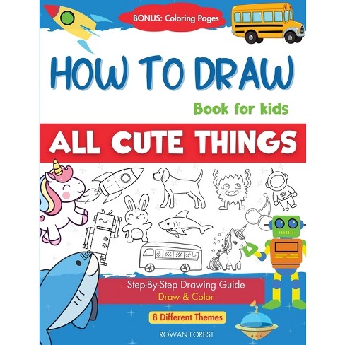 How To Draw Book For Kids: Easy Step by Step Guide To Drawing All Things Cute Animals, Vehicles, Sea Creatures, Space, Robots, Monsters, Birds & Fruits [Book]