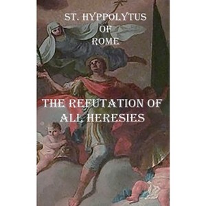 The Refutation of All Heresies - by  St Hippolytus Of Rome (Paperback) - 1 of 1