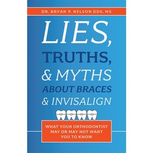 Lies, Truths, & Myths about Braces & Invisalign - by  Bryan P Nelson (Paperback) - 1 of 1