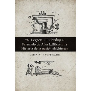 The Legacy of Rulership in Fernando de Alva Ixtlilxochitl's Historia de la Nación Chichimeca - by  Leisa A Kauffmann (Paperback) - 1 of 1
